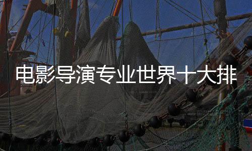 电影导演专业世界十大排名大学推荐!