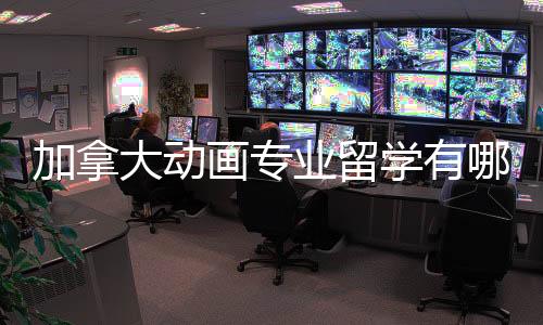 加拿大动画专业留学有哪些热门院校?