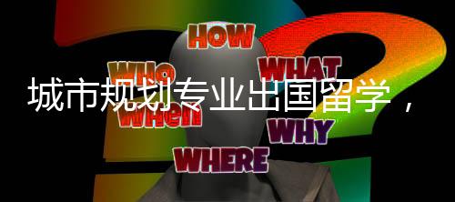 城市规划专业出国留学,英美院校哪所比较好?