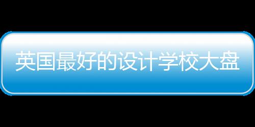 英国最好的设计学校大盘点!