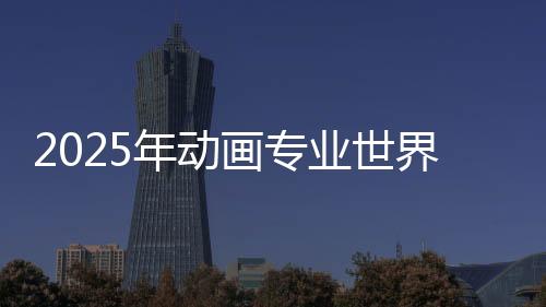 2025年动画专业世界排名汇总!